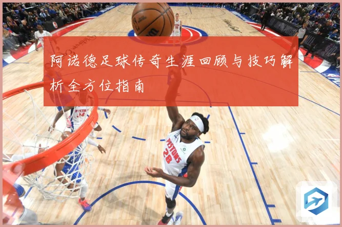 阿诺德足球传奇生涯回顾与技巧解析全方位指南