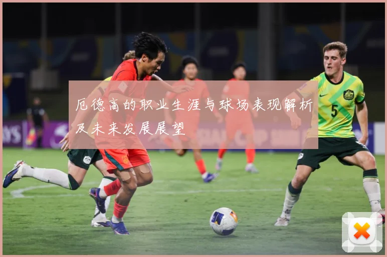 厄德高的职业生涯与球场表现解析及未来发展展望