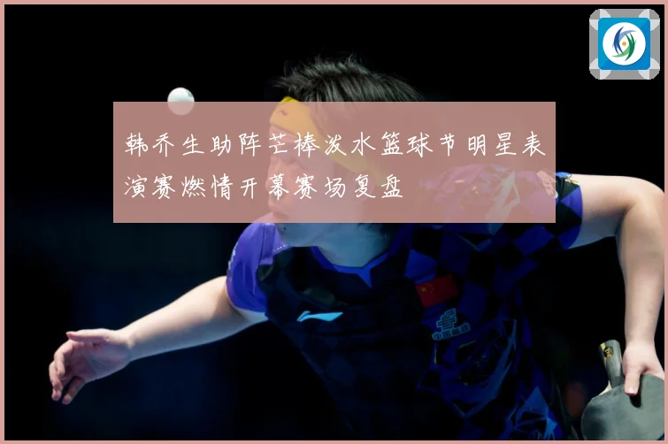 韩乔生助阵芒棒泼水篮球节明星表演赛燃情开幕赛场复盘