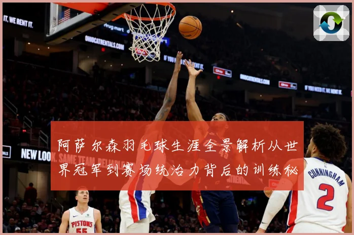阿萨尔森羽毛球生涯全景解析从世界冠军到赛场统治力背后的训练秘诀