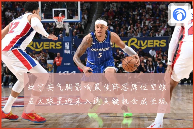 坎宁安气胸影响最佳阵容席位空缺五大球星迎来入选关键机会成长观察