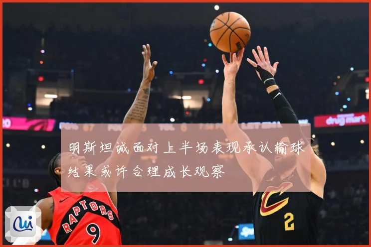 明斯坦诚面对上半场表现承认输球结果或许合理成长观察