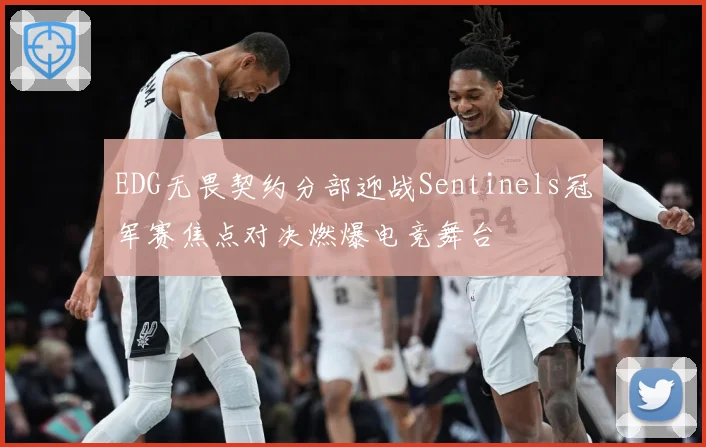 EDG无畏契约分部迎战Sentinels冠军赛焦点对决燃爆电竞舞台