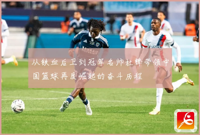 从铁血后卫到冠军名帅杜锋带领中国篮球再度崛起的奋斗历程