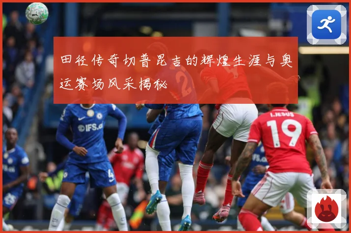 田径传奇切普昆吉的辉煌生涯与奥运赛场风采揭秘