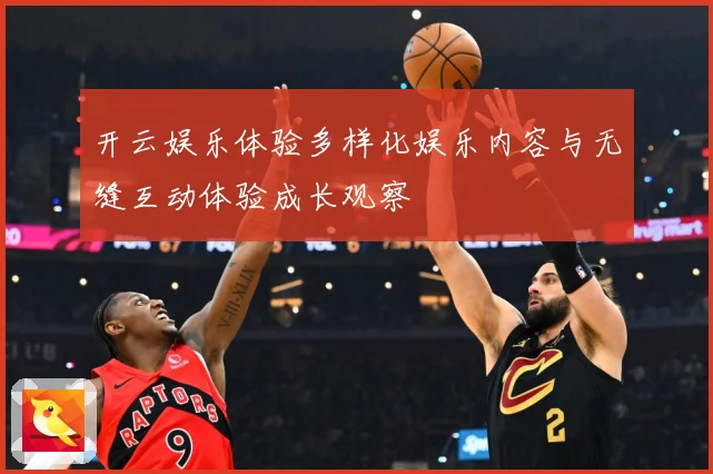 开云娱乐体验多样化娱乐内容与无缝互动体验成长观察
