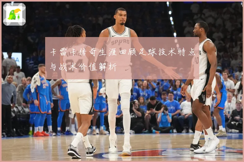卡雷卡传奇生涯回顾足球技术特点与战术价值解析