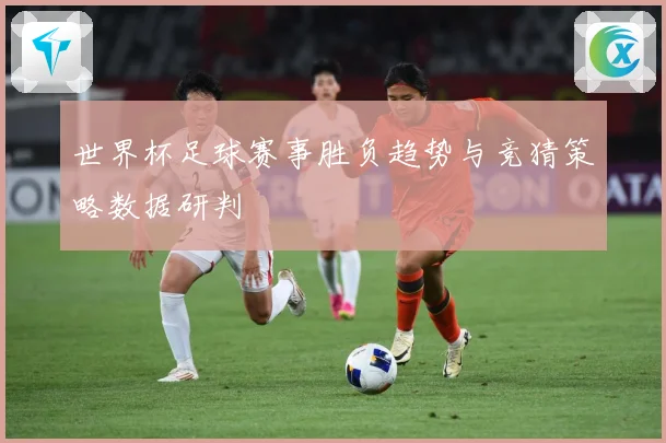 世界杯足球赛事胜负趋势与竞猜策略数据研判