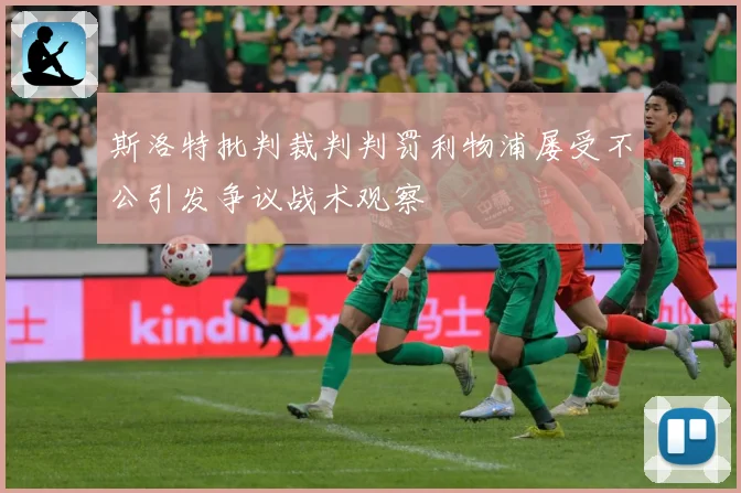 斯洛特批判裁判判罚利物浦屡受不公引发争议战术观察