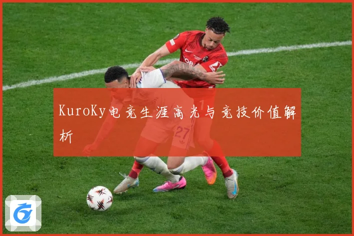 KuroKy电竞生涯高光与竞技价值解析