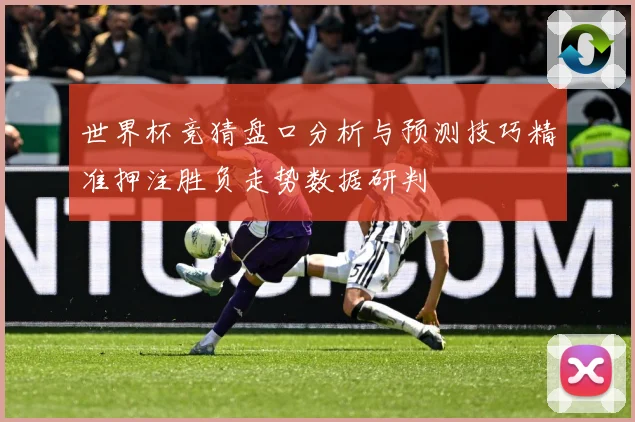 世界杯竞猜盘口分析与预测技巧精准押注胜负走势数据研判