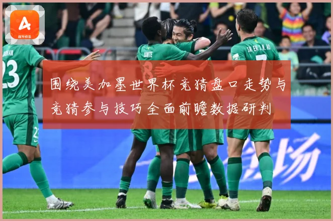 围绕美加墨世界杯竞猜盘口走势与竞猜参与技巧全面前瞻数据研判