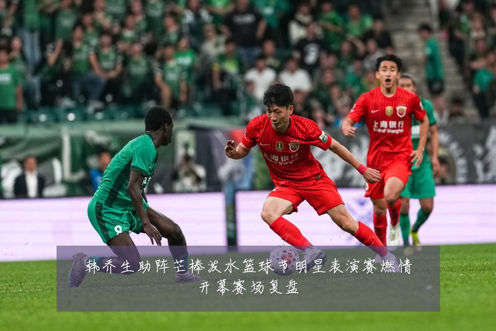 韩乔生助阵芒棒泼水篮球节明星表演赛燃情开幕赛场复盘
