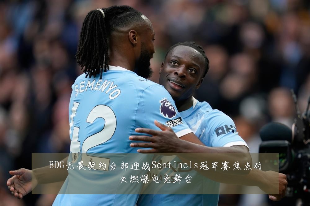 EDG无畏契约分部迎战Sentinels冠军赛焦点对决燃爆电竞舞台