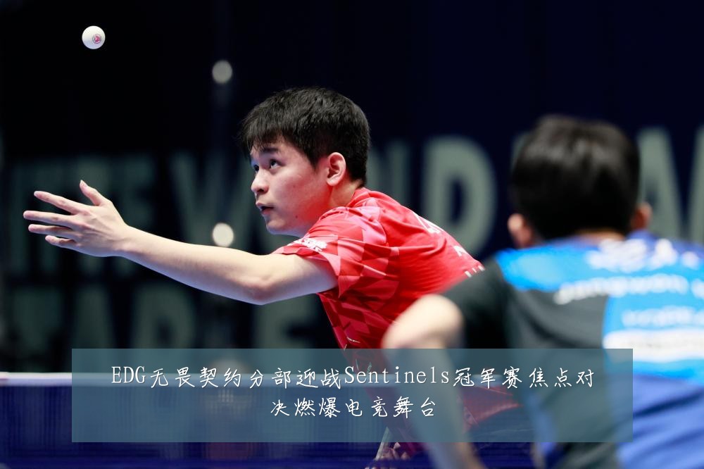 EDG无畏契约分部迎战Sentinels冠军赛焦点对决燃爆电竞舞台