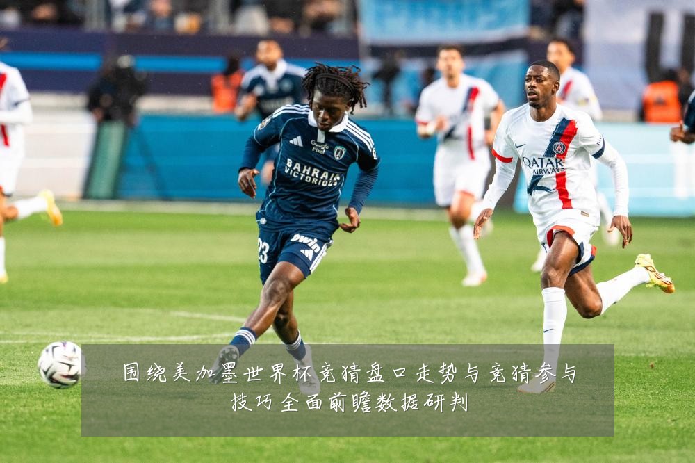 围绕美加墨世界杯竞猜盘口走势与竞猜参与技巧全面前瞻数据研判