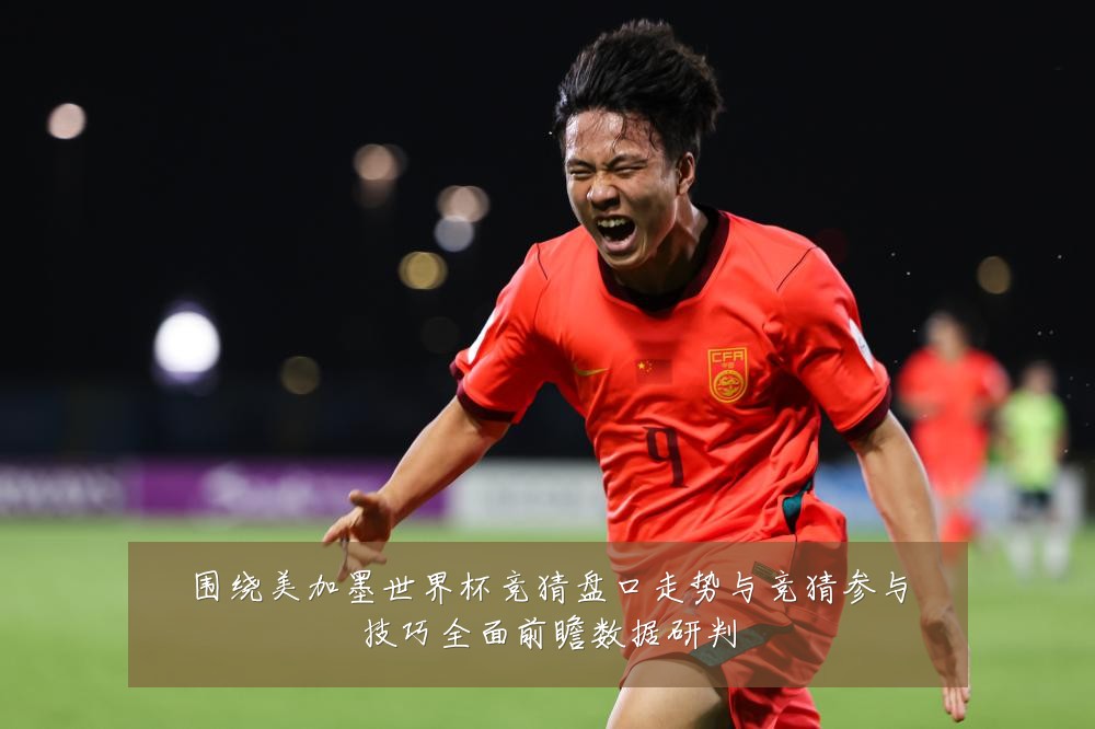 围绕美加墨世界杯竞猜盘口走势与竞猜参与技巧全面前瞻数据研判