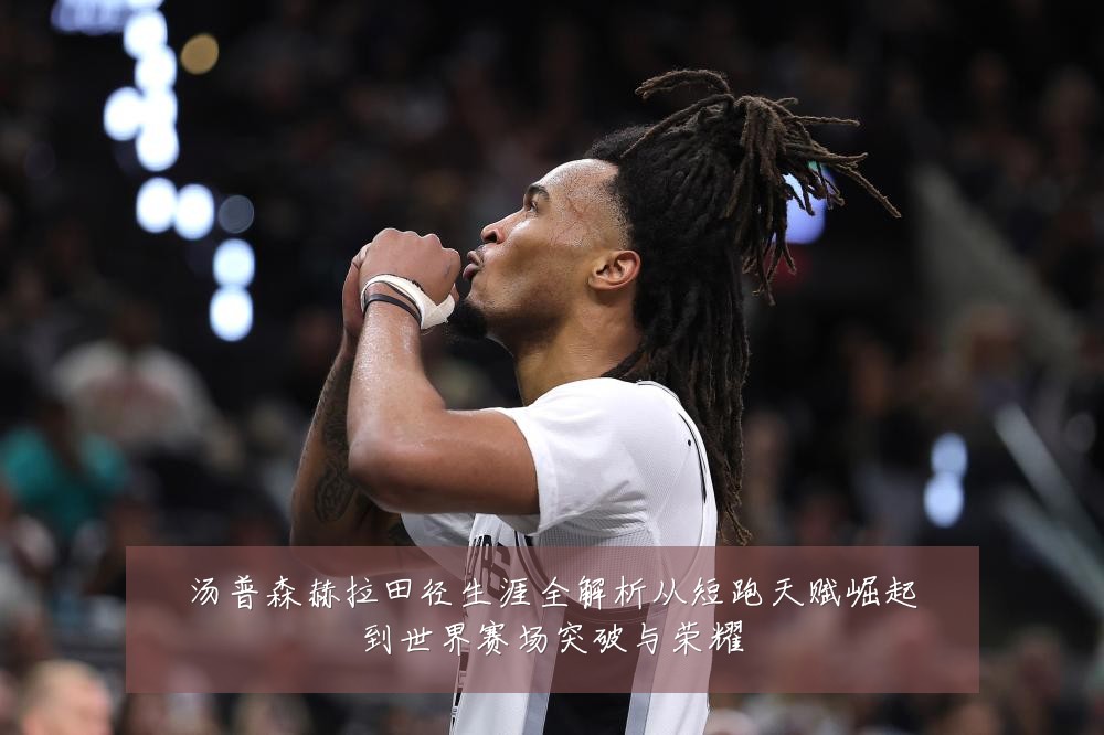 汤普森赫拉田径生涯全解析从短跑天赋崛起到世界赛场突破与荣耀