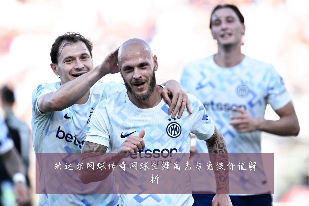 纳达尔网球传奇网球生涯高光与竞技价值解析