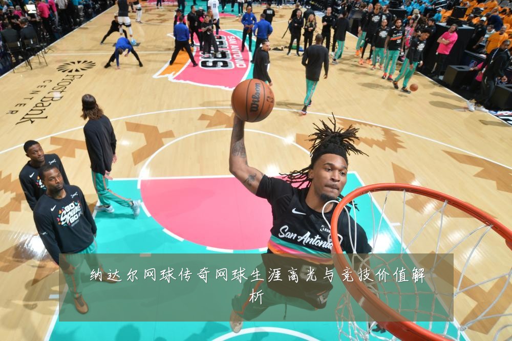 纳达尔网球传奇网球生涯高光与竞技价值解析