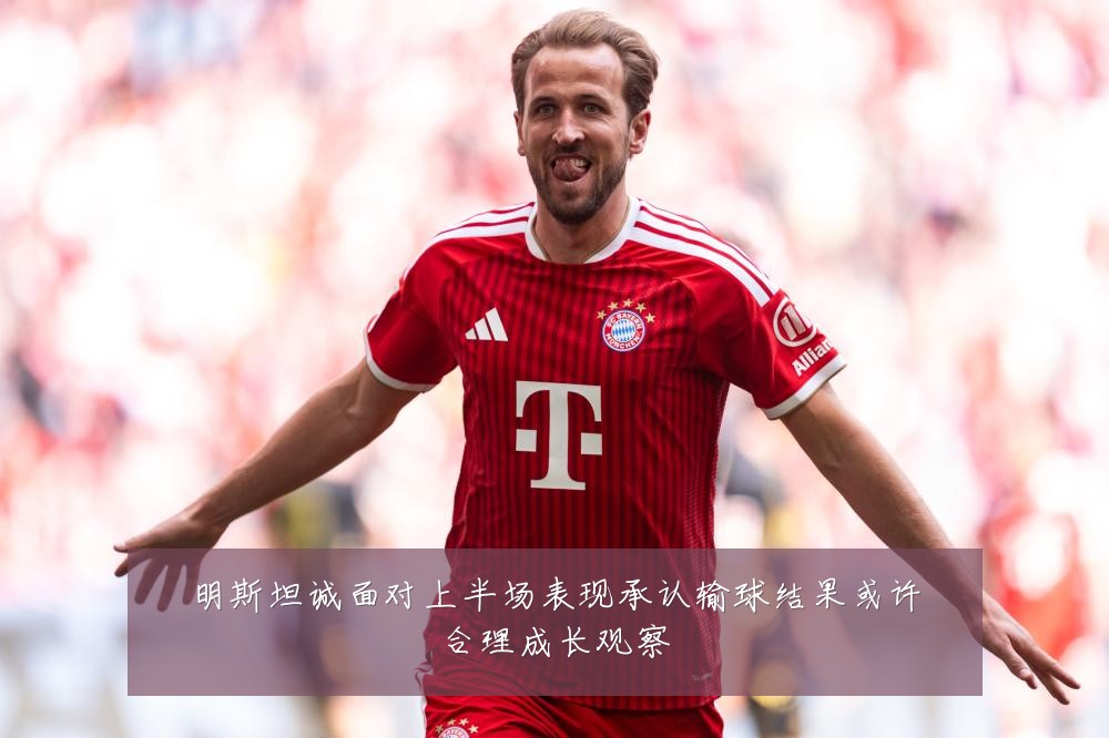 明斯坦诚面对上半场表现承认输球结果或许合理成长观察
